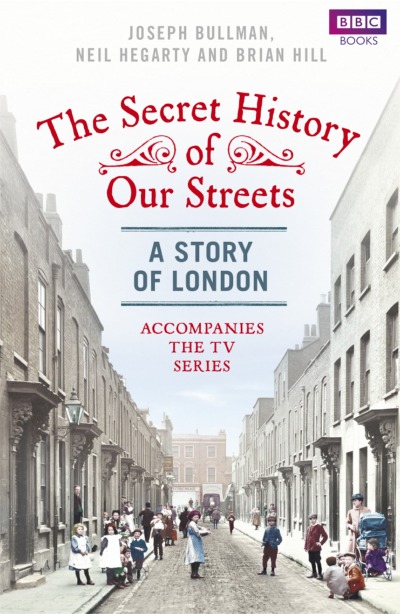The Secret History Of Our Streets, published in 2012 to accompany the BAFTA-nominated BBC television history of London: by Joseph Bullman, Neil Hegarty and Brian Hill.